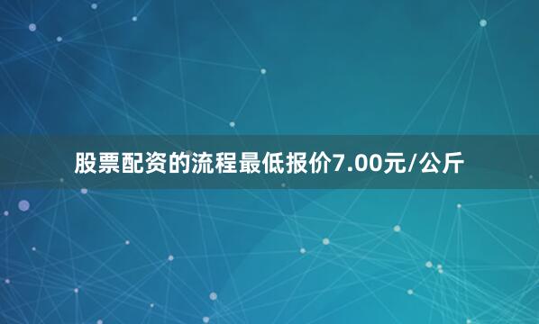 股票配资的流程最低报价7.00元/公斤