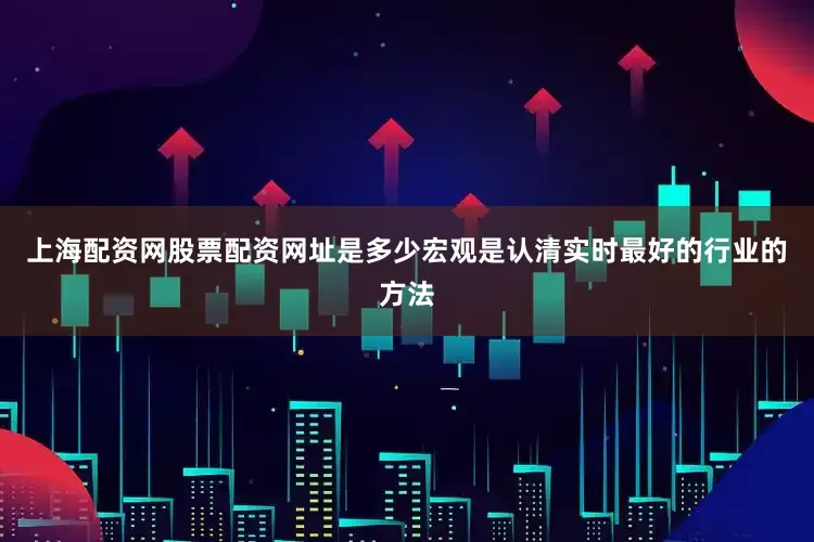 上海配资网股票配资网址是多少宏观是认清实时最好的行业的方法