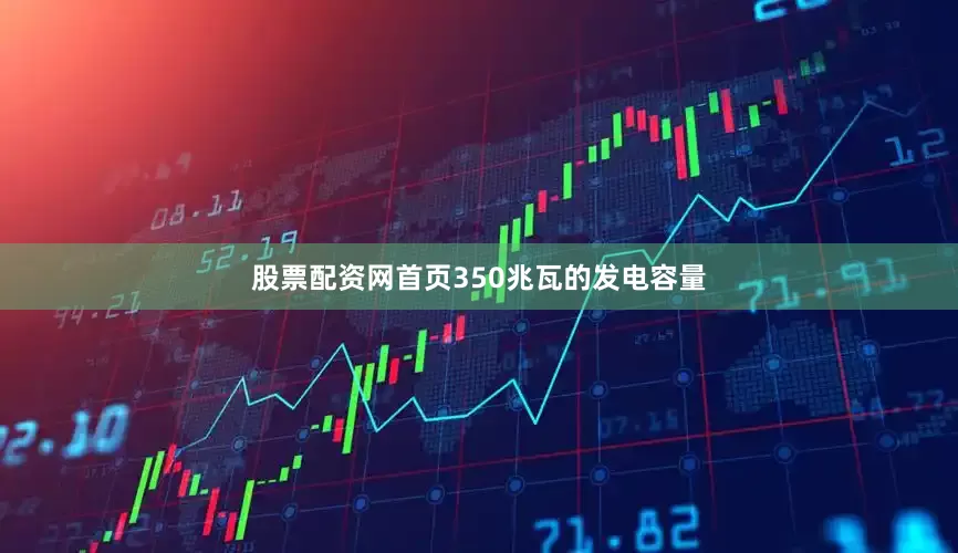 股票配资网首页350兆瓦的发电容量