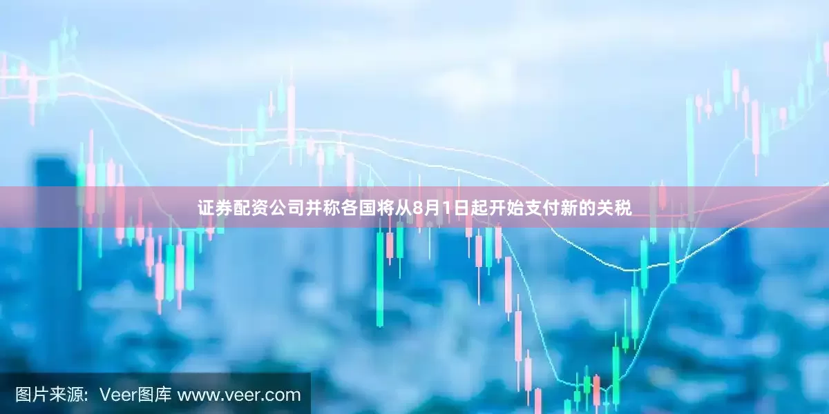 证券配资公司并称各国将从8月1日起开始支付新的关税