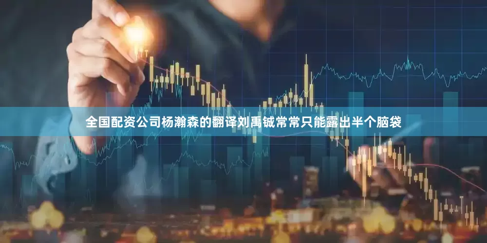 全国配资公司杨瀚森的翻译刘禹铖常常只能露出半个脑袋
