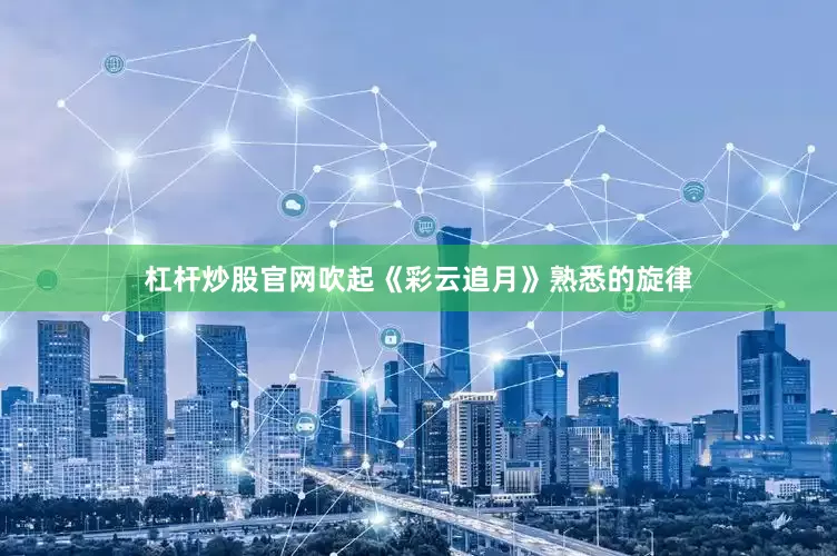杠杆炒股官网吹起《彩云追月》熟悉的旋律