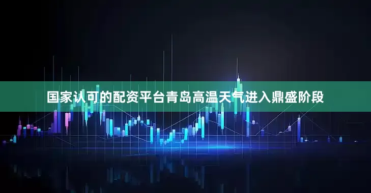 国家认可的配资平台青岛高温天气进入鼎盛阶段