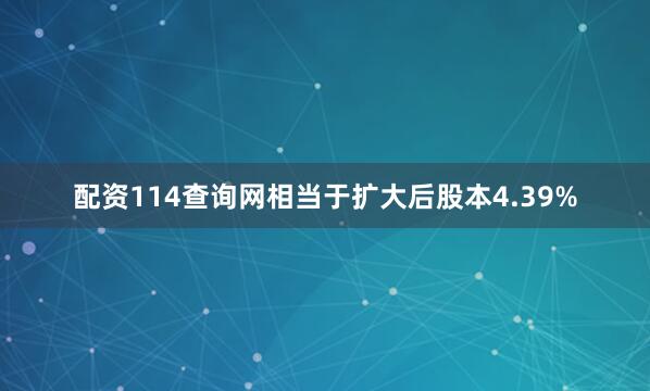 配资114查询网相当于扩大后股本4.39%
