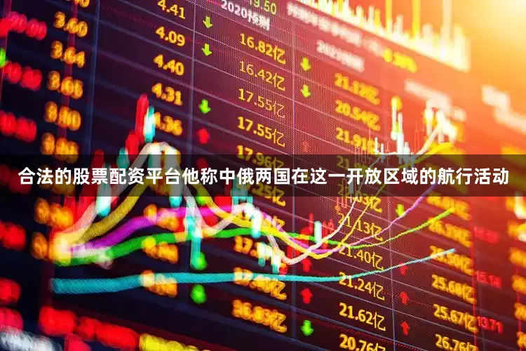 合法的股票配资平台他称中俄两国在这一开放区域的航行活动