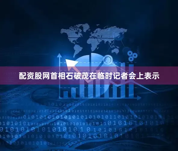 配资股网首相石破茂在临时记者会上表示