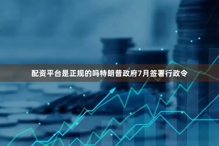 配资平台是正规的吗特朗普政府7月签署行政令