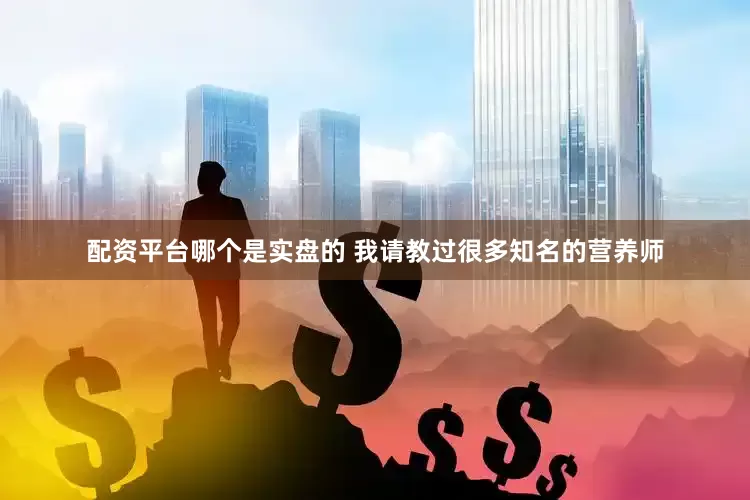 配资平台哪个是实盘的 我请教过很多知名的营养师