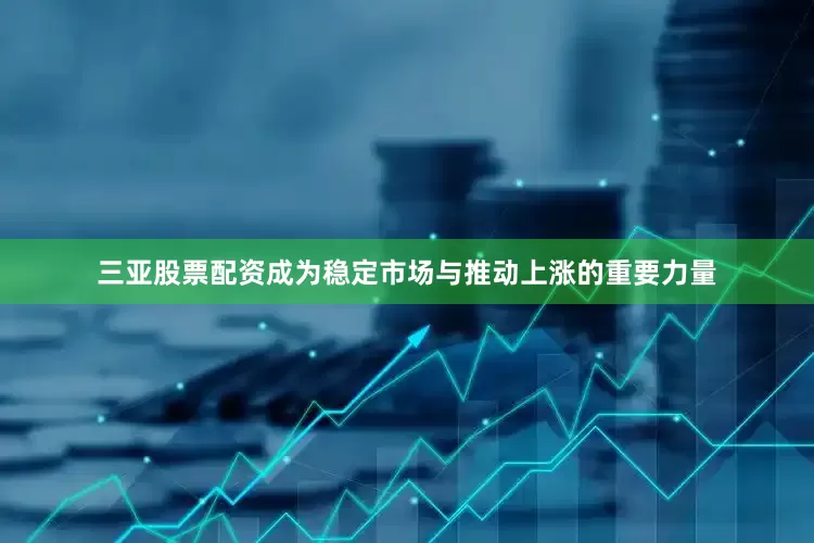三亚股票配资成为稳定市场与推动上涨的重要力量