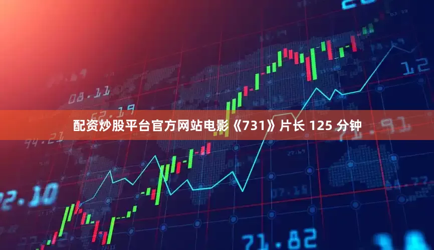 配资炒股平台官方网站电影《731》片长 125 分钟