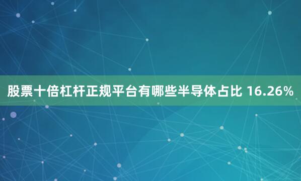 股票十倍杠杆正规平台有哪些半导体占比 16.26%