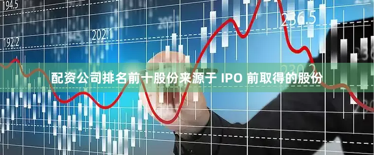配资公司排名前十股份来源于 IPO 前取得的股份