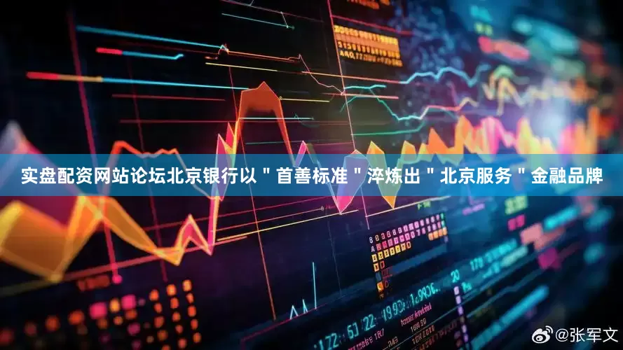 实盘配资网站论坛北京银行以＂首善标准＂淬炼出＂北京服务＂金融品牌