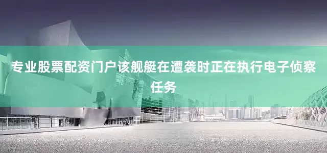 专业股票配资门户该舰艇在遭袭时正在执行电子侦察任务