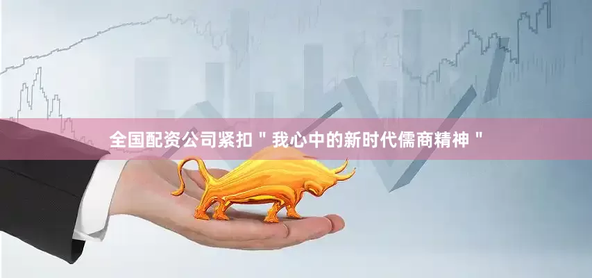 全国配资公司紧扣＂我心中的新时代儒商精神＂